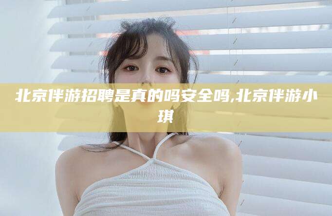 四平北京伴游招聘是真的吗安全吗,北京伴游小琪