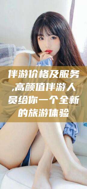 四平伴游价格及服务,高颜值伴游人员给你一个全新的旅游体验