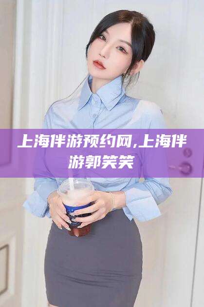 四平上海伴游预约网,上海伴游郭笑笑