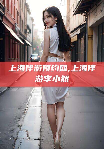 四平上海伴游预约网,上海伴游李小然