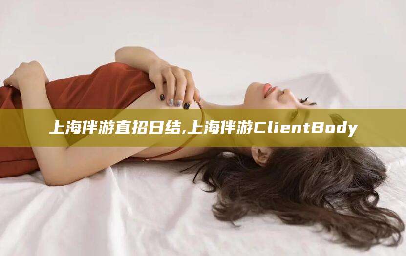四平上海伴游直招日结,上海伴游ClientBody