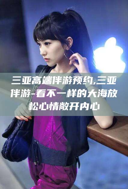 四平三亚高端伴游预约,三亚伴游-看不一样的大海放松心情敞开内心