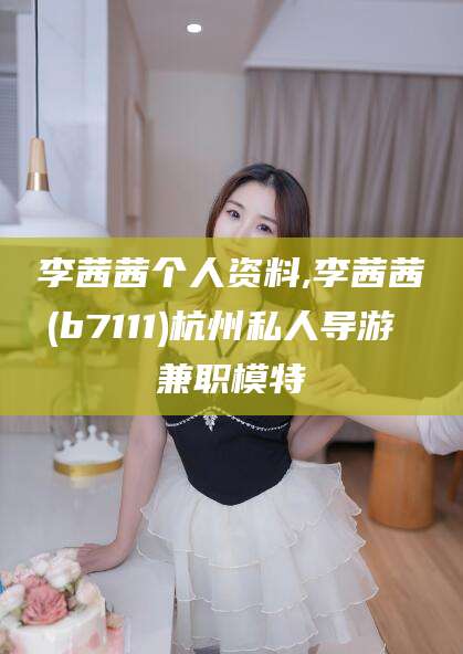 四平李茜茜个人资料,李茜茜(b7111)杭州私人导游 兼职模特