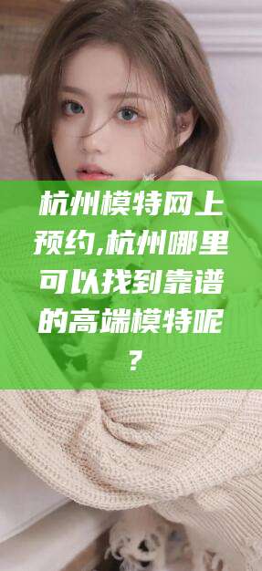 四平杭州模特网上预约,杭州哪里可以找到靠谱的高端模特呢？
