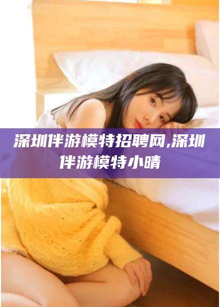 四平深圳伴游模特招聘网,深圳伴游模特小晴