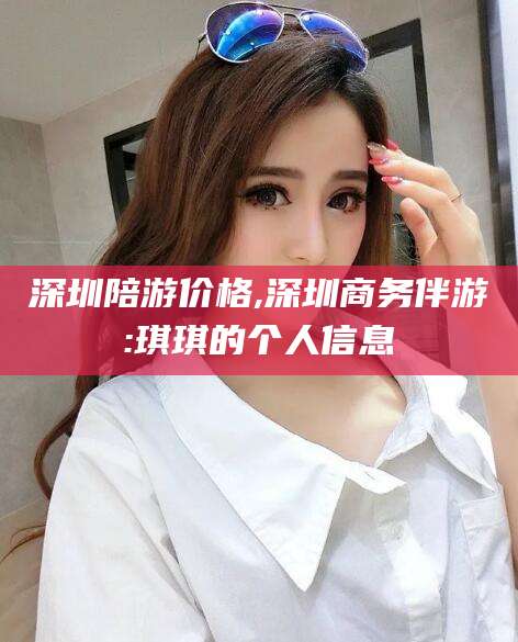 四平深圳陪游价格,深圳商务伴游:琪琪的个人信息