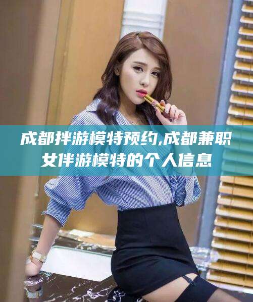 四平成都拌游模特预约,成都兼职女伴游模特的个人信息