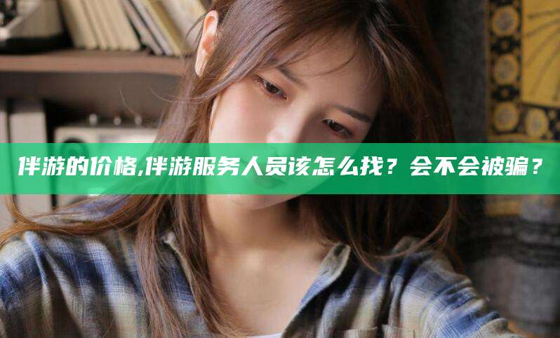 四平伴游的价格,伴游服务人员该怎么找？会不会被骗？