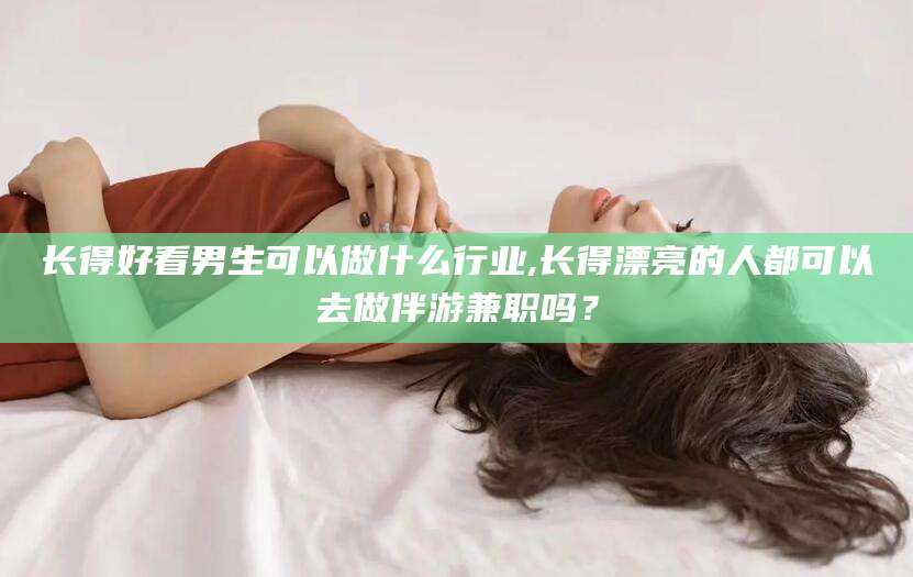 四平长得好看男生可以做什么行业,长得漂亮的人都可以去做伴游兼职吗？