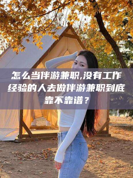 四平怎么当伴游兼职,没有工作经验的人去做伴游兼职到底靠不靠谱？