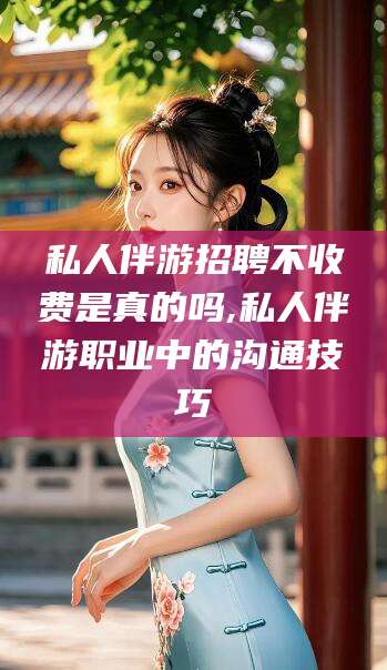 四平私人伴游招聘不收费是真的吗,私人伴游职业中的沟通技巧