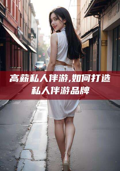 四平高薪私人伴游,如何打造私人伴游品牌
