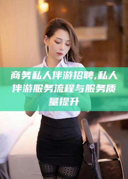 四平商务私人伴游招聘,私人伴游服务流程与服务质量提升