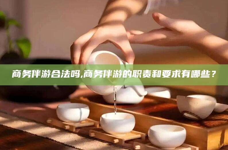 四平商务伴游合法吗,商务伴游的职责和要求有哪些？