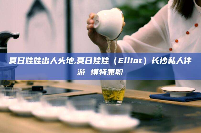 四平夏日娃娃出人头地,夏日娃娃（Elliot）长沙私人伴游 模特兼职