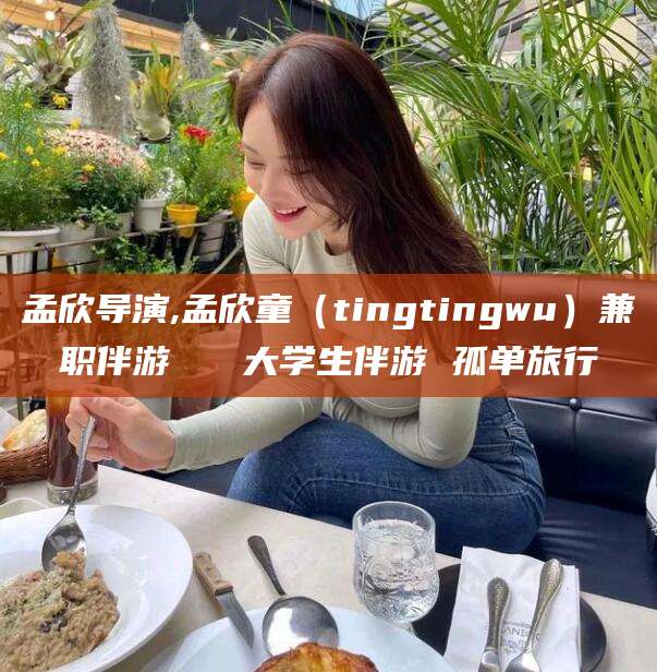 四平孟欣导演,孟欣童（tingtingwu）兼职伴游   大学生伴游 孤单旅行