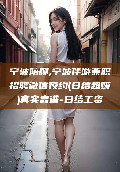 四平宁波陪聊,宁波伴游兼职招聘微信预约(日结超赚)真实靠谱-日结工资