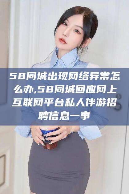 四平58同城出现网络异常怎么办,58同城回应网上互联网平台私人伴游招聘信息一事