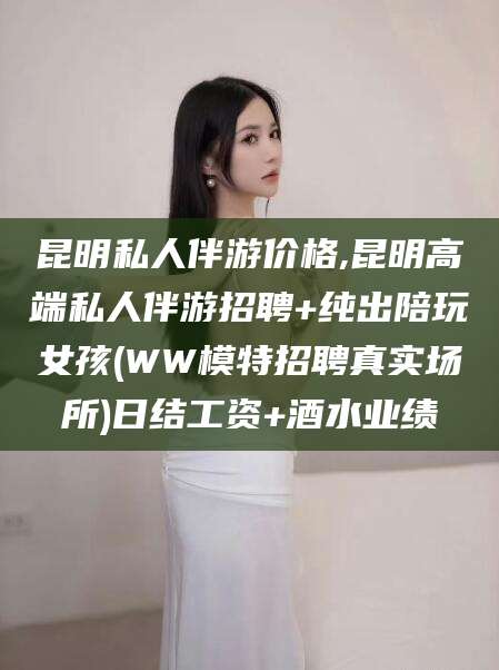 四平昆明私人伴游价格,昆明高端私人伴游招聘+纯出陪玩女孩(WW模特招聘真实场所)日结工资+酒水业绩