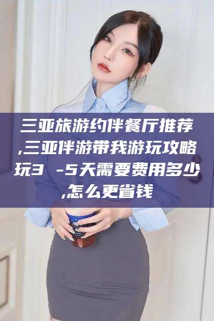 四平三亚旅游约伴餐厅推荐,三亚伴游带我游玩攻略玩3 -5天需要费用多少,怎么更省钱