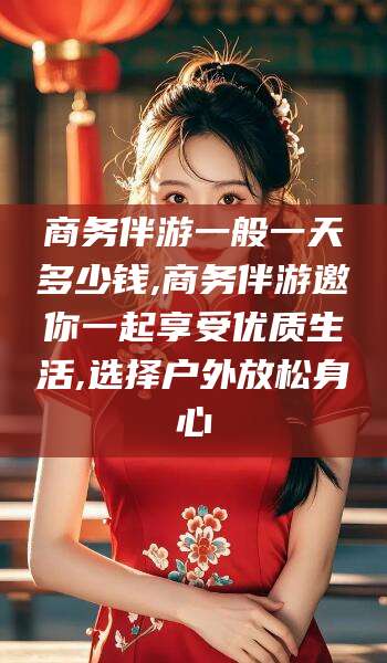 四平商务伴游一般一天多少钱,商务伴游邀你一起享受优质生活,选择户外放松身心