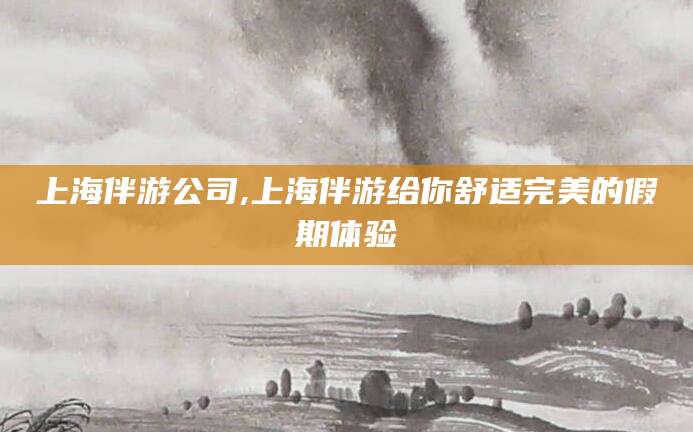 四平上海伴游公司,上海伴游给你舒适完美的假期体验