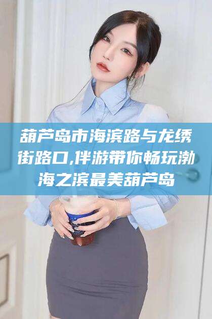 四平葫芦岛市海滨路与龙绣街路口,伴游带你畅玩渤海之滨最美葫芦岛