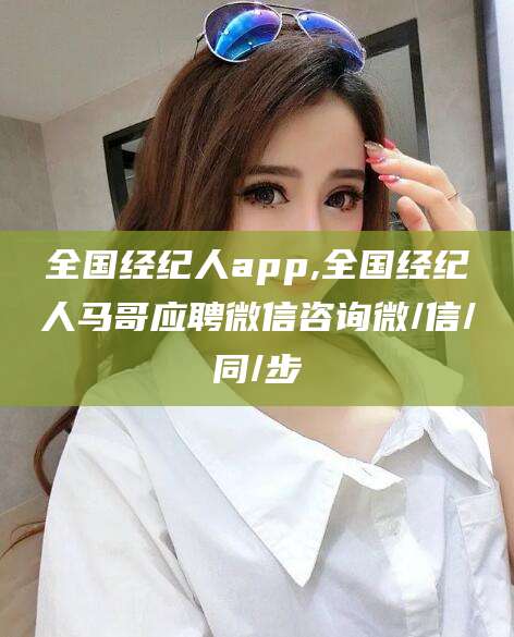 四平全国经纪人app,全国经纪人马哥应聘微信咨询微/信/同/步