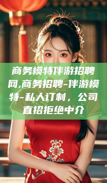 四平商务模特伴游招聘网,商务招聘-伴游模特-私人订制，公司直招拒绝中介