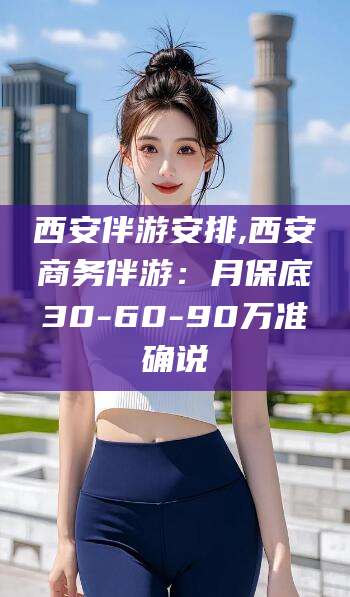 四平西安伴游安排,西安商务伴游：月保底30-60-90万准确说