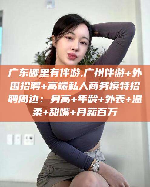 四平广东哪里有伴游,广州伴游+外围招聘+高端私人商务模特招聘周边：身高+年龄+外表+温柔+甜嘴+月薪百万