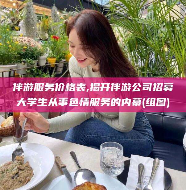 四平伴游服务价格表,揭开伴游公司招募大学生从事色情服务的内幕(组图)