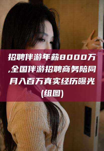 四平招聘伴游年薪8000万,全国伴游招聘商务陪同月入百万真实经历曝光(组图)