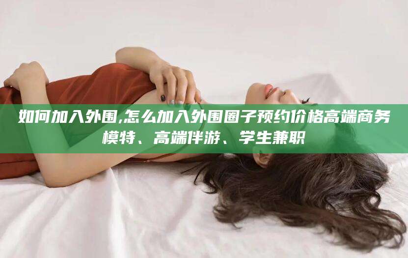 四平如何加入外围,怎么加入外围圈子预约价格高端商务模特、高端伴游、学生兼职