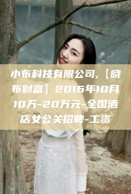 四平小布科技有限公司,【晓布财富】2016年10月10万-20万元-全国酒店女公关招聘-工资