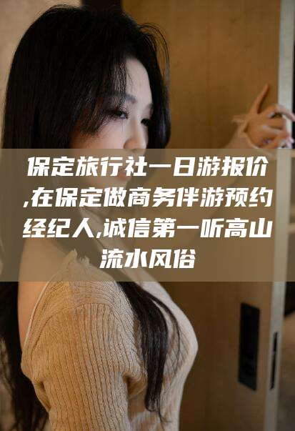 四平保定旅行社一日游报价,在保定做商务伴游预约经纪人,诚信第一听高山流水风俗