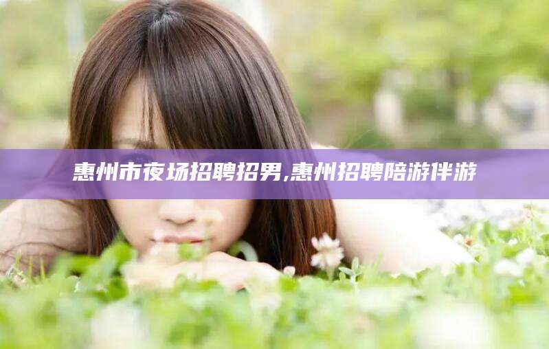 四平惠州市夜场招聘招男,惠州招聘陪游伴游