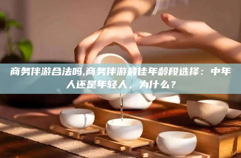 四平商务伴游合法吗,商务伴游最佳年龄段选择：中年人还是年轻人，为什么？