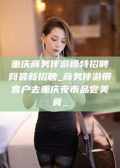 四平重庆商务伴游模特招聘网最新招聘_商务伴游带客户去重庆夜市品尝美食_
