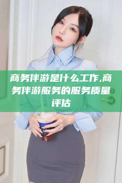 四平商务伴游是什么工作,商务伴游服务的服务质量评估