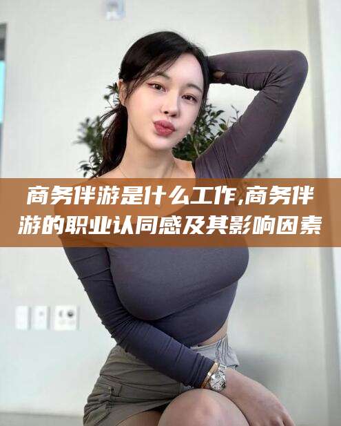 四平商务伴游是什么工作,商务伴游的职业认同感及其影响因素