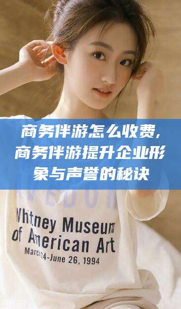 四平商务伴游怎么收费,商务伴游提升企业形象与声誉的秘诀