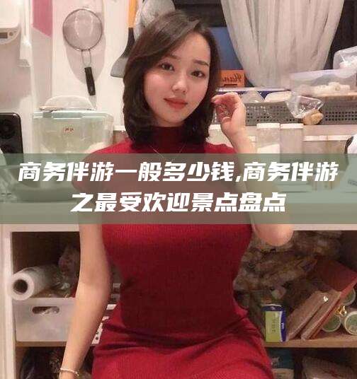 四平商务伴游一般多少钱,商务伴游之最受欢迎景点盘点