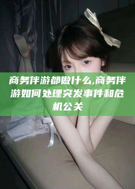 四平商务伴游都做什么,商务伴游如何处理突发事件和危机公关