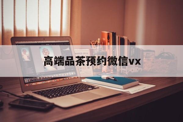 四平关于高端品茶预约微信vx的信息