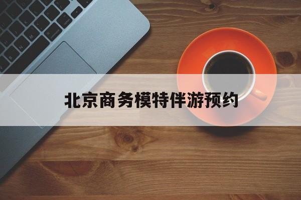 北京商务模特伴游预约app最新资讯（谁能告诉我哪里有四平北京商务模特伴游预约？）