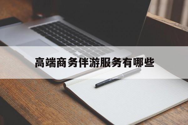 高端商务伴游服务有哪些项目最新资讯（谁能告诉我哪里有四平高端商务伴游服务有哪些？）