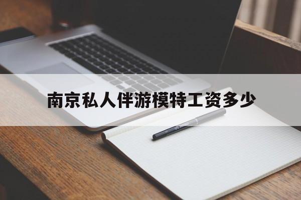 南京私人伴游模特工资多少钱最新资讯（谁能告诉我哪里有四平南京私人伴游模特工资多少？）